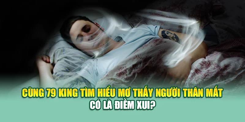 Cùng 79 King tìm hiểu mơ thấy người thân mất có là điềm xui?