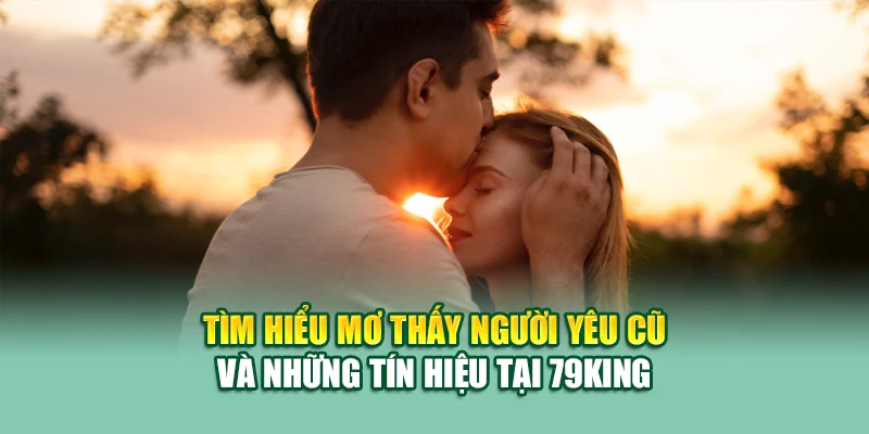 Tìm hiểu Mơ thấy người yêu cũ và những tín hiệu tại 79King